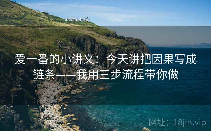爱一番的小讲义：今天讲把因果写成链条——我用三步流程带你做