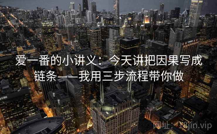 爱一番的小讲义：今天讲把因果写成链条——我用三步流程带你做