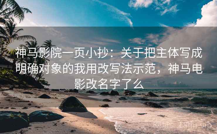 神马影院一页小抄：关于把主体写成明确对象的我用改写法示范，神马电影改名字了么
