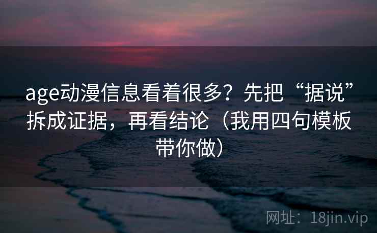 age动漫信息看着很多？先把“据说”拆成证据，再看结论（我用四句模板带你做）