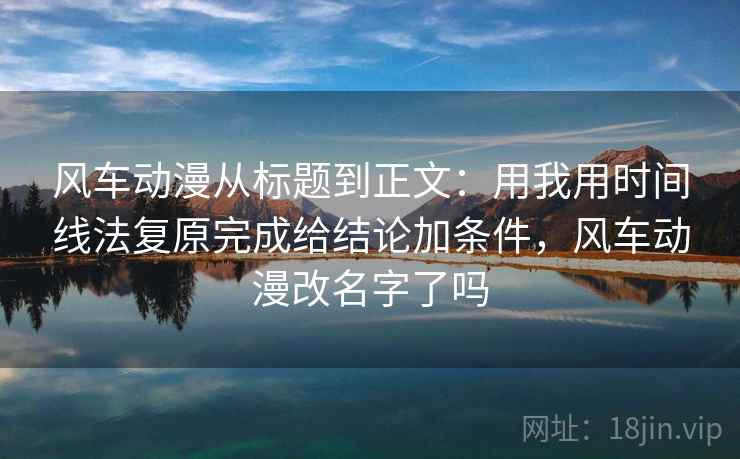 风车动漫从标题到正文：用我用时间线法复原完成给结论加条件，风车动漫改名字了吗