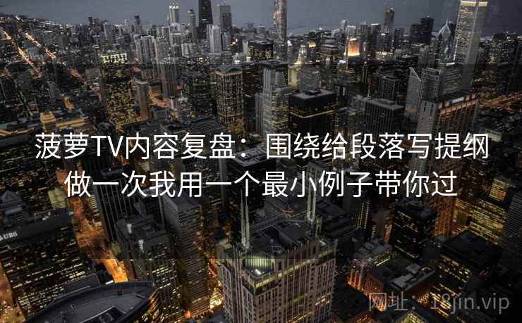 菠萝TV内容复盘：围绕给段落写提纲做一次我用一个最小例子带你过