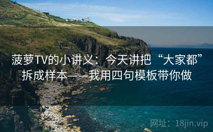 菠萝TV的小讲义：今天讲把“大家都”拆成样本——我用四句模板带你做