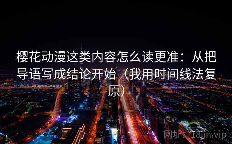 樱花动漫这类内容怎么读更准：从把导语写成结论开始（我用时间线法复原）
