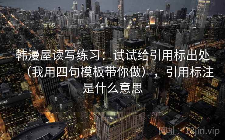 韩漫屋读写练习：试试给引用标出处（我用四句模板带你做），引用标注是什么意思