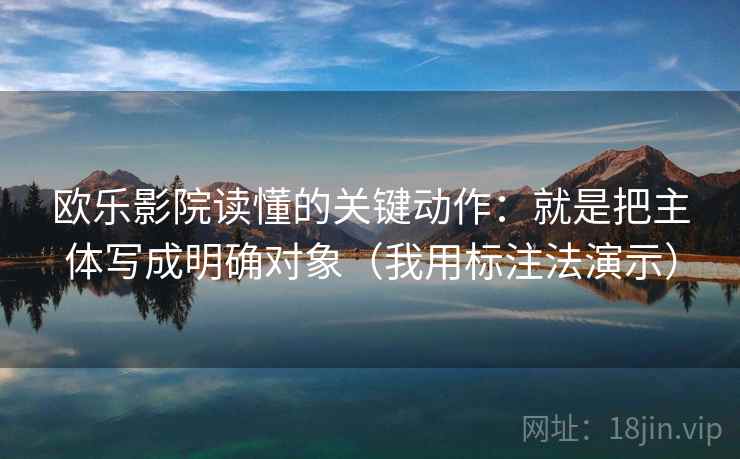 欧乐影院读懂的关键动作:就是把主体写成明确对象(我用标注法演示) 欧乐影院读懂的关键动作:就是把主体写成明确对象(我用标注法演示)