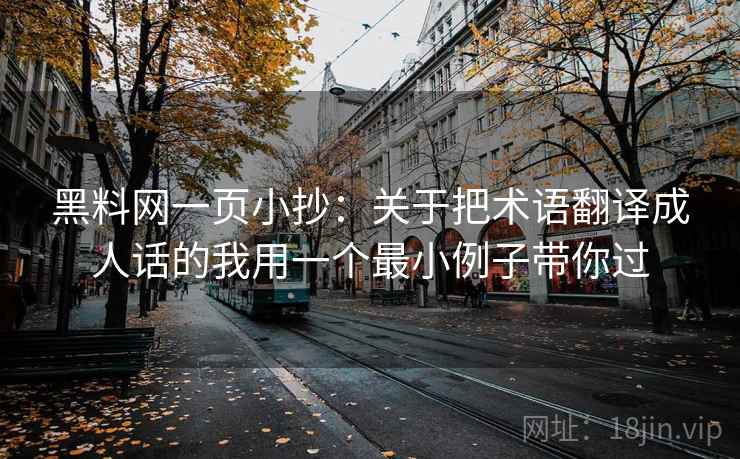 黑料网一页小抄：关于把术语翻译成人话的我用一个最小例子带你过