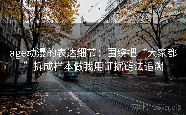 age动漫的表达细节：围绕把“大家都”拆成样本做我用证据链法追溯