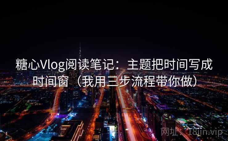 糖心Vlog阅读笔记:主题把时间写成时间窗(我用三步流程带你做) 糖心Vlog阅读笔记:主题把时间写成时间窗(我用三步流程带你做)