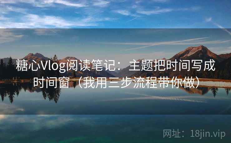糖心Vlog阅读笔记:主题把时间写成时间窗(我用三步流程带你做) 糖心Vlog阅读笔记:主题把时间写成时间窗(我用三步流程带你做)