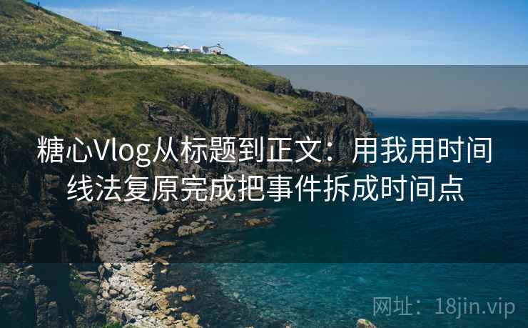 糖心Vlog从标题到正文:用我用时间线法复原完成把事件拆成时间点 糖心Vlog从标题到正文:用我用时间线法复原完成把事件拆成时间点