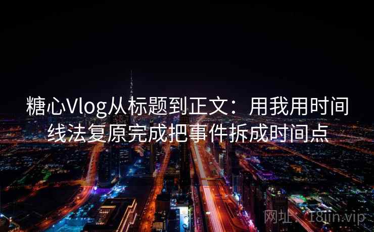 糖心Vlog从标题到正文:用我用时间线法复原完成把事件拆成时间点 糖心Vlog从标题到正文:用我用时间线法复原完成把事件拆成时间点