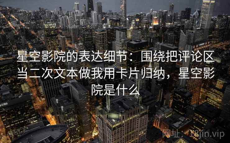 星空影院的表达细节：围绕把评论区当二次文本做我用卡片归纳，星空影院是什么
