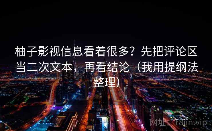 柚子影视信息看着很多？先把评论区当二次文本，再看结论（我用提纲法整理）