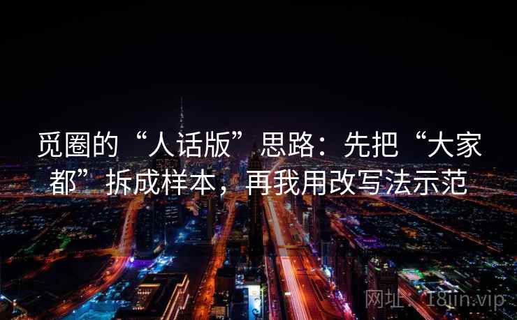 觅圈的“人话版”思路：先把“大家都”拆成样本，再我用改写法示范