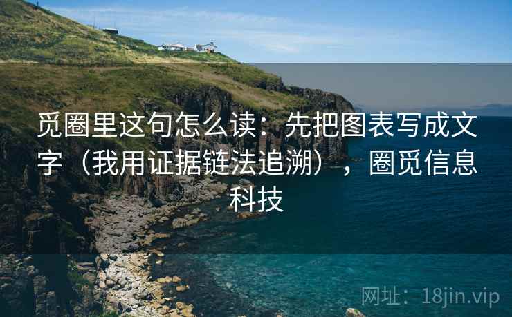 觅圈里这句怎么读：先把图表写成文字（我用证据链法追溯），圈觅信息科技