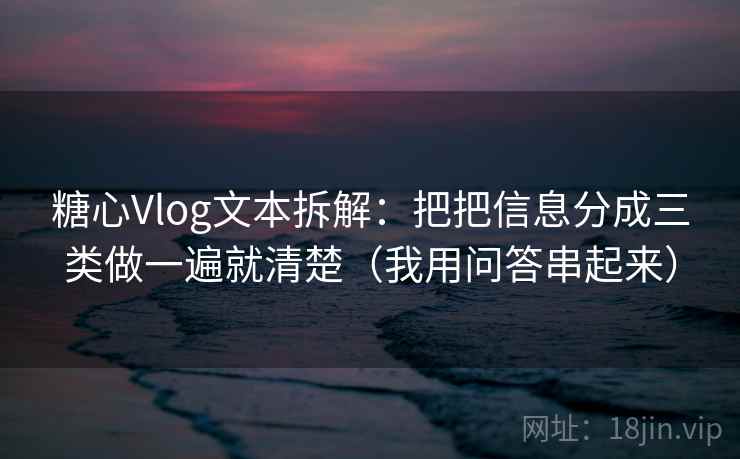 糖心Vlog文本拆解：把把信息分成三类做一遍就清楚（我用问答串起来）