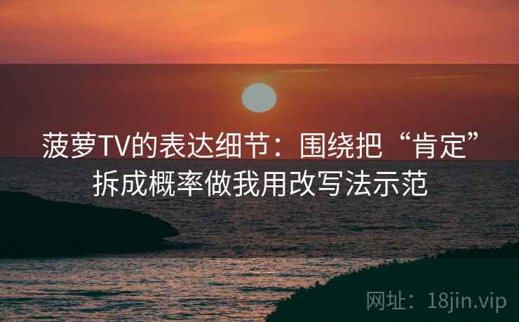 菠萝TV的表达细节：围绕把“肯定”拆成概率做我用改写法示范