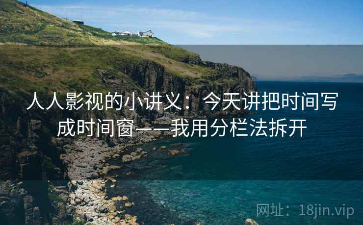 人人影视的小讲义:今天讲把时间写成时间窗——我用分栏法拆开 人人影视的小讲义:今天讲把时间写成时间窗——我用分栏法拆开