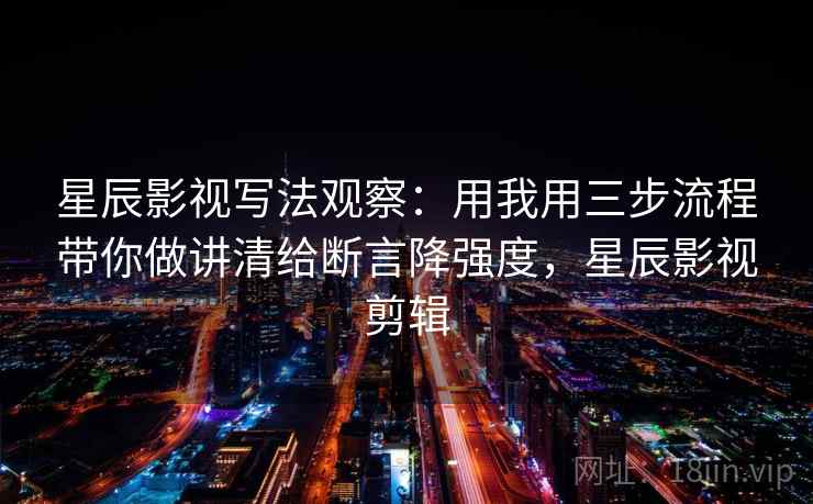 星辰影视写法观察：用我用三步流程带你做讲清给断言降强度，星辰影视剪辑