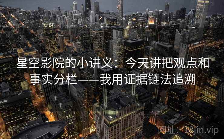 星空影院的小讲义：今天讲把观点和事实分栏——我用证据链法追溯