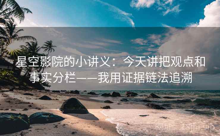 星空影院的小讲义:今天讲把观点和事实分栏——我用证据链法追溯 星空影院的小讲义:今天讲把观点和事实分栏——我用证据链法追溯