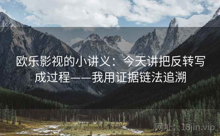 欧乐影视的小讲义:今天讲把反转写成过程——我用证据链法追溯 欧乐影视的小讲义:今天讲把反转写成过程——我用证据链法追溯