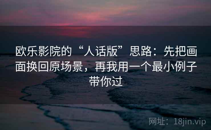 欧乐影院的“人话版”思路：先把画面换回原场景，再我用一个最小例子带你过